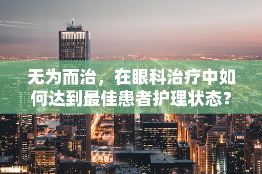 无为而治，在眼科治疗中如何达到最佳患者护理状态？