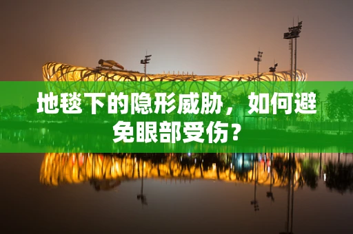 地毯下的隐形威胁，如何避免眼部受伤？