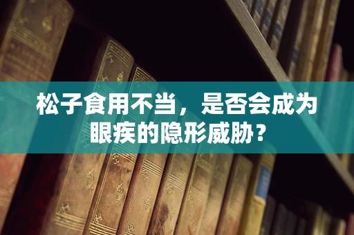 松子食用不当，是否会成为眼疾的隐形威胁？