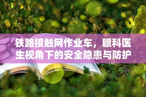 铁路接触网作业车，眼科医生视角下的安全隐患与防护