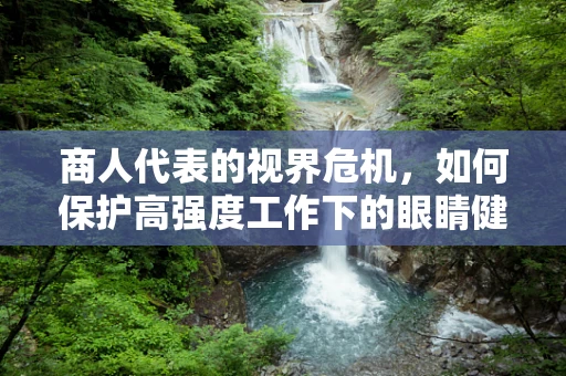 商人代表的视界危机，如何保护高强度工作下的眼睛健康？