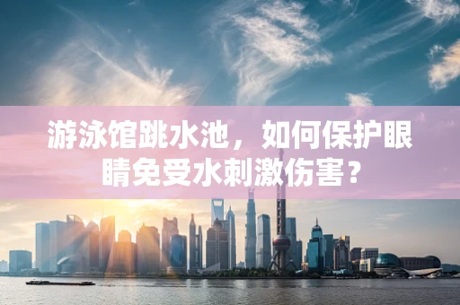游泳馆跳水池，如何保护眼睛免受水刺激伤害？