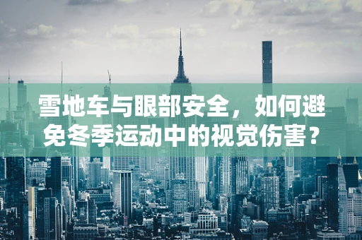 雪地车与眼部安全，如何避免冬季运动中的视觉伤害？
