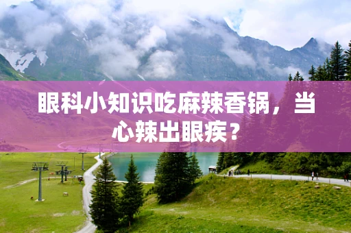 眼科小知识吃麻辣香锅，当心辣出眼疾？