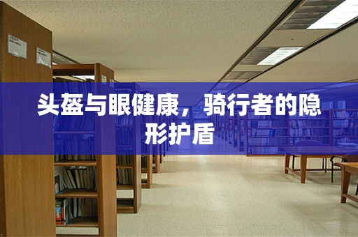 头盔与眼健康，骑行者的隐形护盾