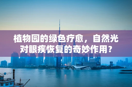 植物园的绿色疗愈，自然光对眼疾恢复的奇妙作用？