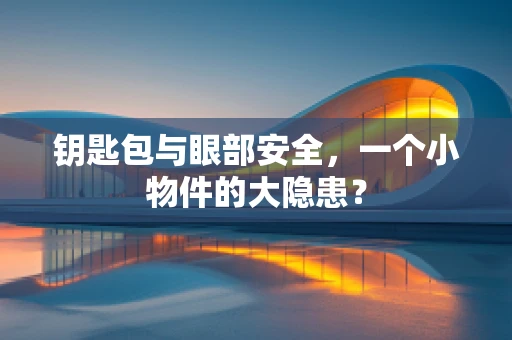 钥匙包与眼部安全，一个小物件的大隐患？