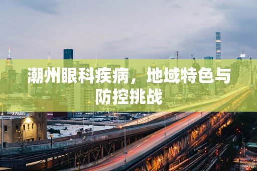 潮州眼科疾病，地域特色与防控挑战