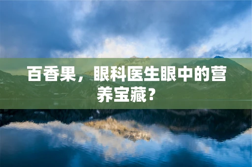 百香果，眼科医生眼中的营养宝藏？