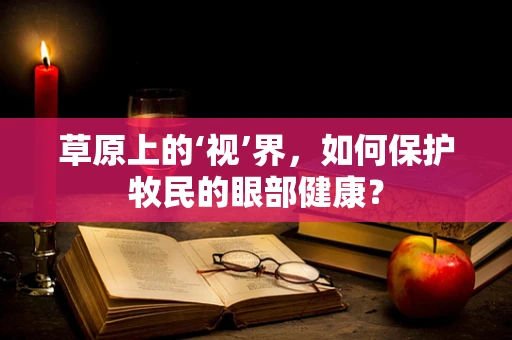 草原上的‘视’界，如何保护牧民的眼部健康？