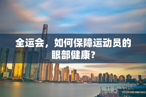 全运会，如何保障运动员的眼部健康？
