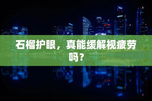 石榴护眼，真能缓解视疲劳吗？