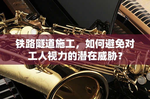 铁路隧道施工，如何避免对工人视力的潜在威胁？