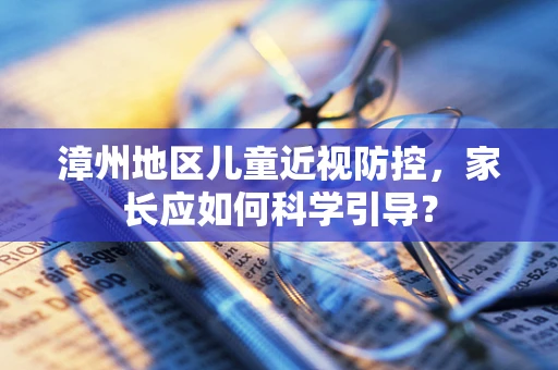 漳州地区儿童近视防控，家长应如何科学引导？
