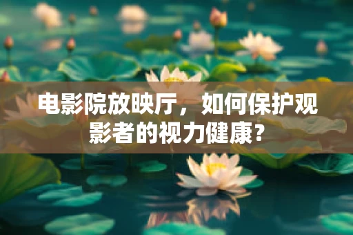 电影院放映厅，如何保护观影者的视力健康？