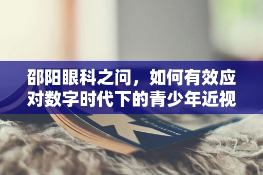 邵阳眼科之问，如何有效应对数字时代下的青少年近视问题？