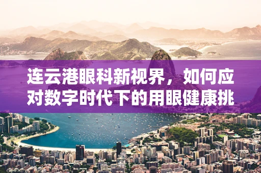 连云港眼科新视界，如何应对数字时代下的用眼健康挑战？