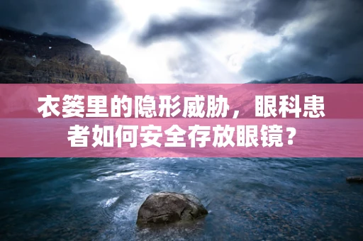 衣篓里的隐形威胁，眼科患者如何安全存放眼镜？
