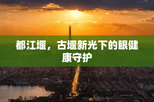 都江堰，古堰新光下的眼健康守护