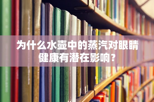 为什么水壶中的蒸汽对眼睛健康有潜在影响？