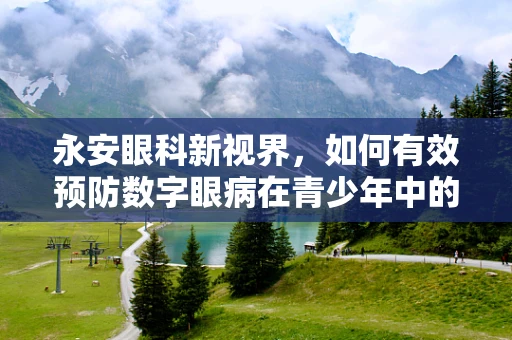 永安眼科新视界，如何有效预防数字眼病在青少年中的蔓延？