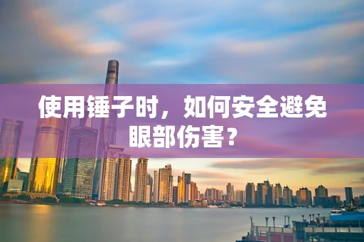 使用锤子时，如何安全避免眼部伤害？
