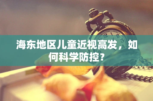 海东地区儿童近视高发，如何科学防控？