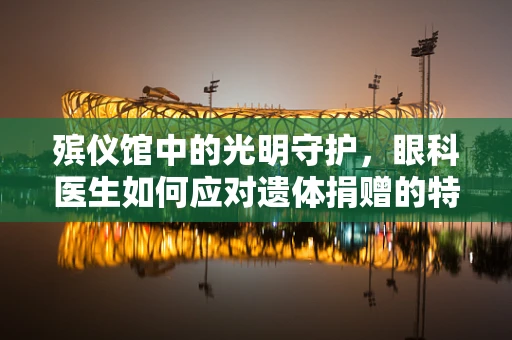 殡仪馆中的光明守护，眼科医生如何应对遗体捐赠的特殊挑战？