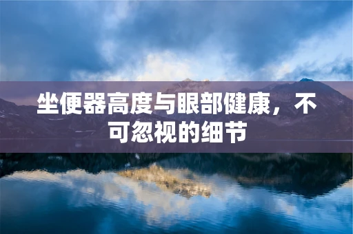 坐便器高度与眼部健康，不可忽视的细节
