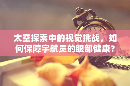 太空探索中的视觉挑战，如何保障宇航员的眼部健康？