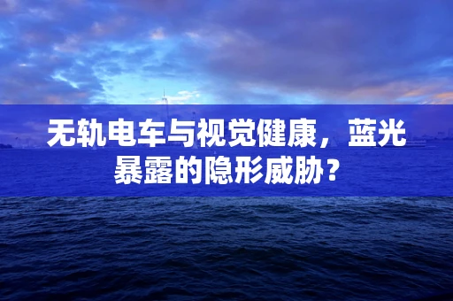 无轨电车与视觉健康，蓝光暴露的隐形威胁？