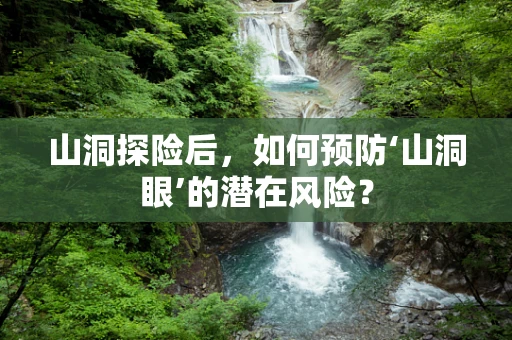 山洞探险后，如何预防‘山洞眼’的潜在风险？