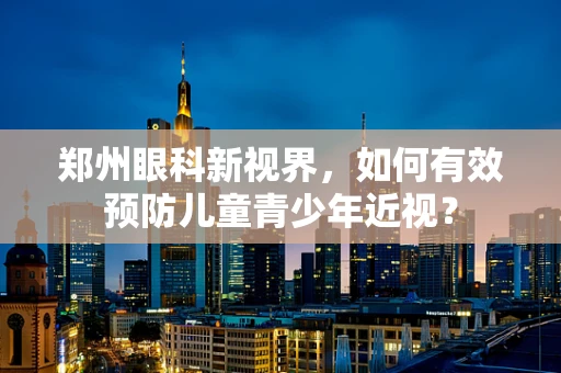 郑州眼科新视界，如何有效预防儿童青少年近视？