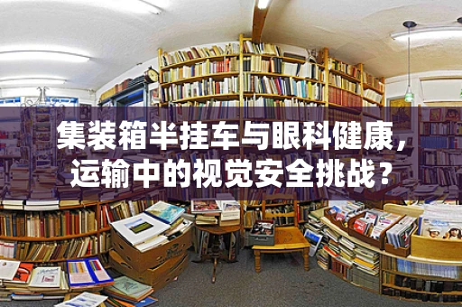 集装箱半挂车与眼科健康，运输中的视觉安全挑战？