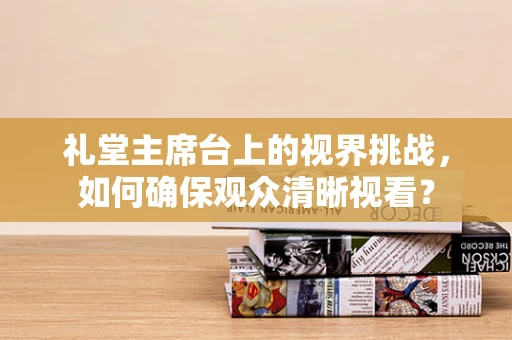 礼堂主席台上的视界挑战，如何确保观众清晰视看？