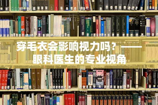穿毛衣会影响视力吗？——眼科医生的专业视角