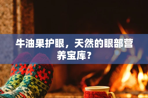 牛油果护眼，天然的眼部营养宝库？
