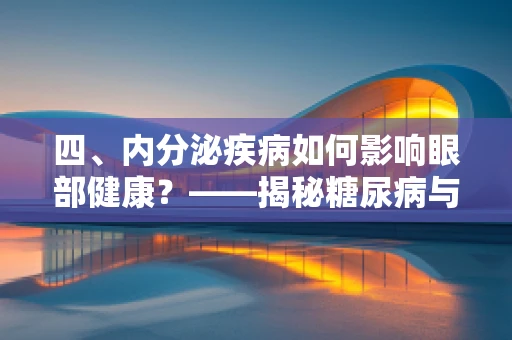 四、内分泌疾病如何影响眼部健康？——揭秘糖尿病与青光眼的隐秘联系