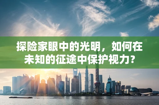 探险家眼中的光明，如何在未知的征途中保护视力？