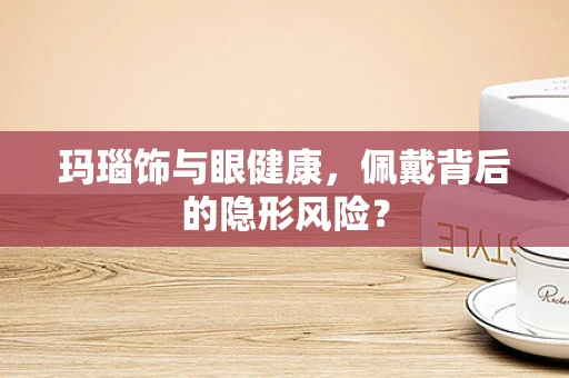 玛瑙饰与眼健康，佩戴背后的隐形风险？