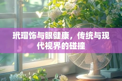 玳瑁饰与眼健康，传统与现代视界的碰撞