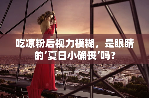 吃凉粉后视力模糊，是眼睛的‘夏日小确丧’吗？