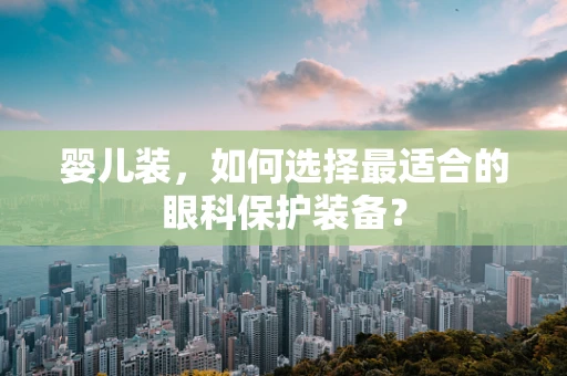 婴儿装，如何选择最适合的眼科保护装备？