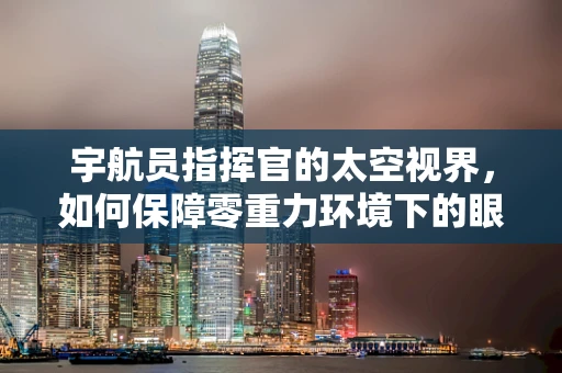 宇航员指挥官的太空视界，如何保障零重力环境下的眼健康？