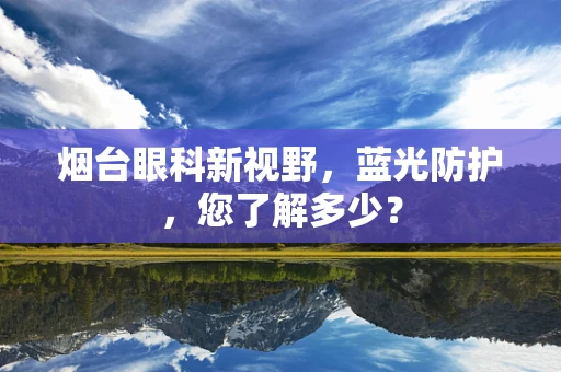 烟台眼科新视野，蓝光防护，您了解多少？