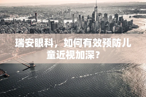 瑞安眼科，如何有效预防儿童近视加深？