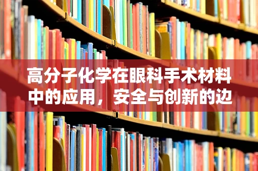 高分子化学在眼科手术材料中的应用，安全与创新的边界在哪里？