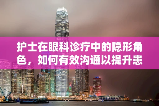 护士在眼科诊疗中的隐形角色，如何有效沟通以提升患者体验？