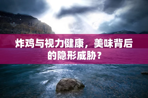 炸鸡与视力健康，美味背后的隐形威胁？