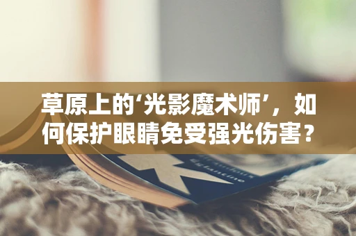 草原上的‘光影魔术师’，如何保护眼睛免受强光伤害？